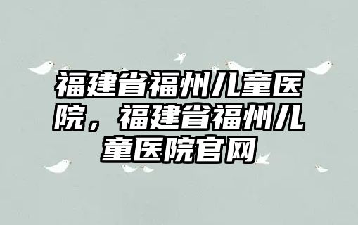 福建省福州兒童醫(yī)院，福建省福州兒童醫(yī)院官網(wǎng)