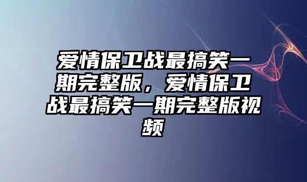 愛情保衛(wèi)戰(zhàn)最搞笑一期完整版，愛情保衛(wèi)戰(zhàn)最搞笑一期完整版視頻