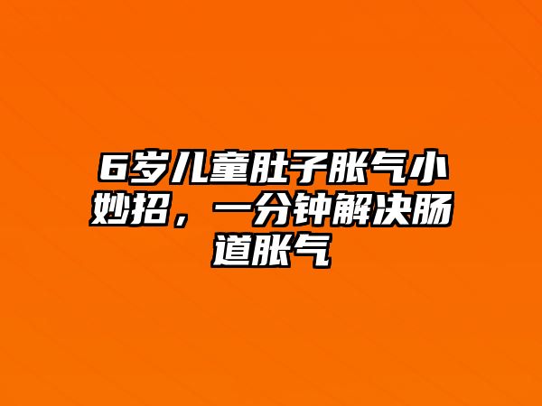 6歲兒童肚子脹氣小妙招，一分鐘解決腸道脹氣