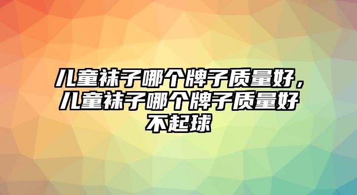 兒童襪子哪個(gè)牌子質(zhì)量好，兒童襪子哪個(gè)牌子質(zhì)量好不起球