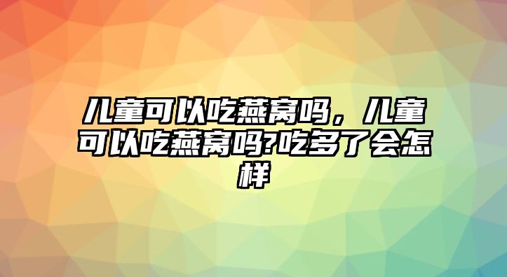 兒童可以吃燕窩嗎，兒童可以吃燕窩嗎?吃多了會怎樣