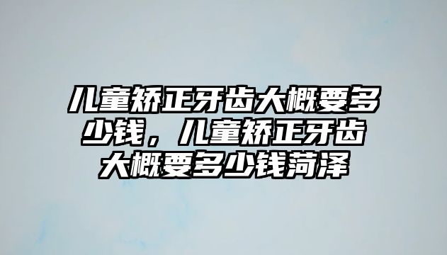 兒童矯正牙齒大概要多少錢，兒童矯正牙齒大概要多少錢菏澤