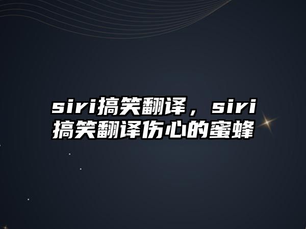 siri搞笑翻譯，siri搞笑翻譯傷心的蜜蜂