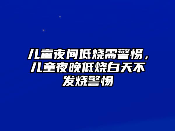 兒童夜間低燒需警惕，兒童夜晚低燒白天不發(fā)燒警惕