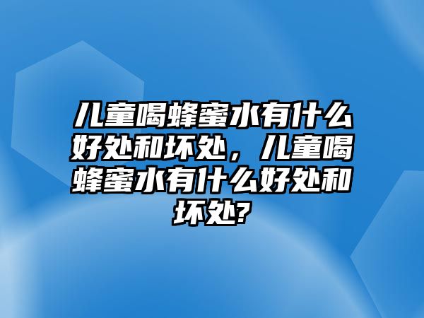 兒童喝蜂蜜水有什么好處和壞處，兒童喝蜂蜜水有什么好處和壞處?