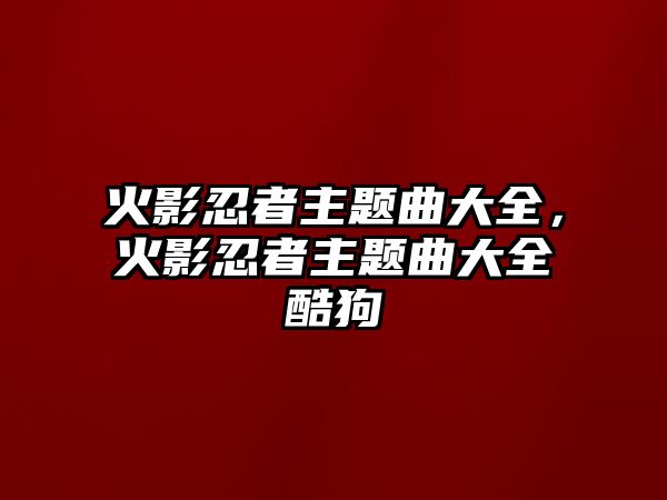 火影忍者主題曲大全，火影忍者主題曲大全酷狗