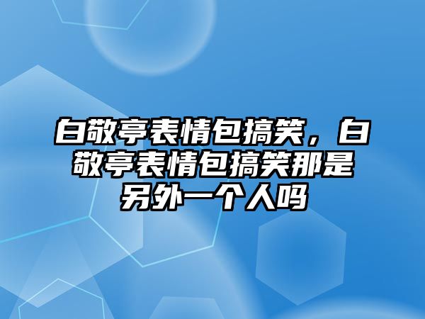 白敬亭表情包搞笑，白敬亭表情包搞笑那是另外一個(gè)人嗎