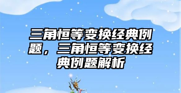 三角恒等變換經(jīng)典例題，三角恒等變換經(jīng)典例題解析