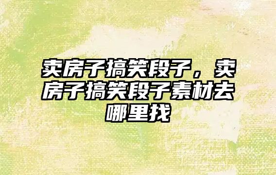 賣房子搞笑段子，賣房子搞笑段子素材去哪里找