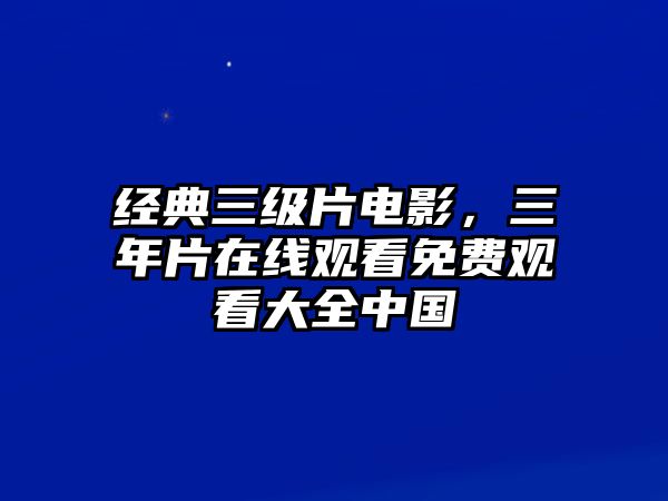 經(jīng)典三級(jí)片電影，三年片在線觀看免費(fèi)觀看大全中國(guó)