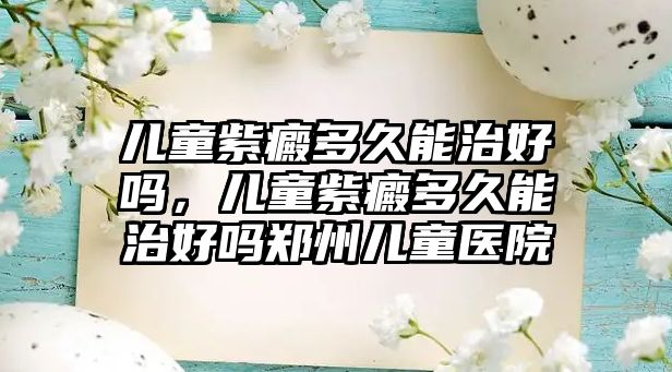 兒童紫癜多久能治好嗎，兒童紫癜多久能治好嗎鄭州兒童醫(yī)院