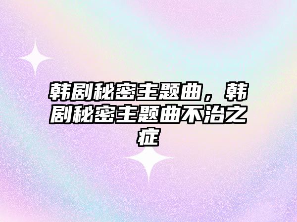 韓劇秘密主題曲，韓劇秘密主題曲不治之癥