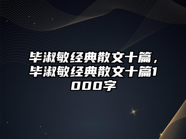 畢淑敏經(jīng)典散文十篇，畢淑敏經(jīng)典散文十篇1000字