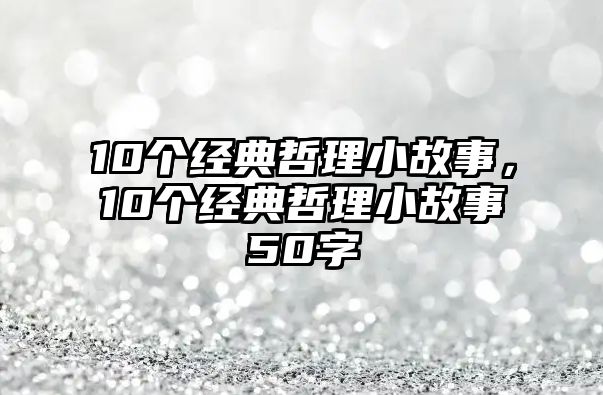 10個經(jīng)典哲理小故事，10個經(jīng)典哲理小故事50字