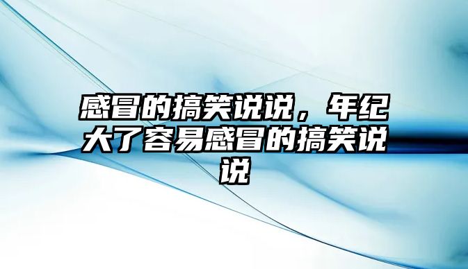 感冒的搞笑說說，年紀(jì)大了容易感冒的搞笑說說