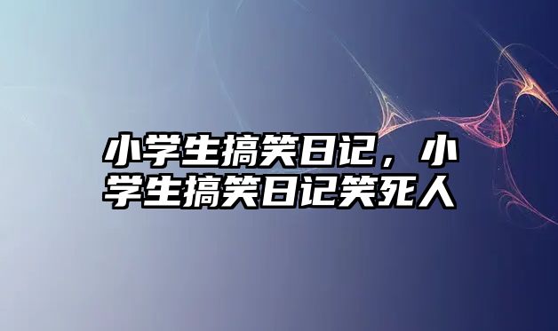 小學(xué)生搞笑日記，小學(xué)生搞笑日記笑死人