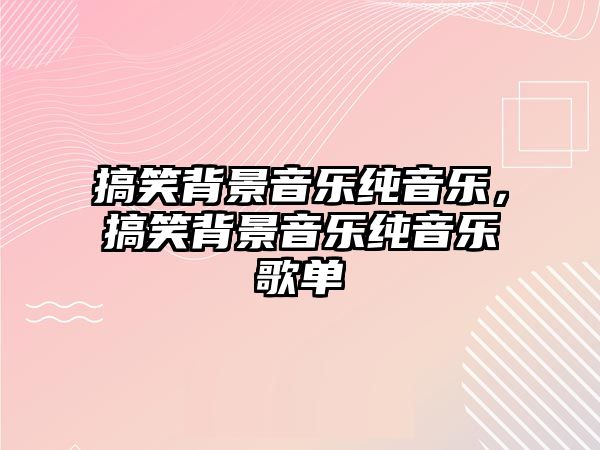 搞笑背景音樂純音樂，搞笑背景音樂純音樂歌單