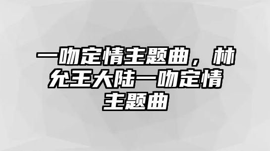 一吻定情主題曲，林允王大陸一吻定情主題曲