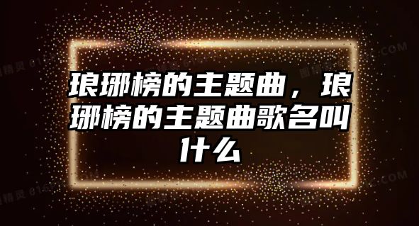 瑯琊榜的主題曲，瑯琊榜的主題曲歌名叫什么