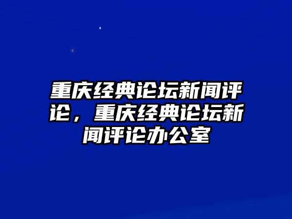 重慶經(jīng)典論壇新聞評(píng)論，重慶經(jīng)典論壇新聞評(píng)論辦公室