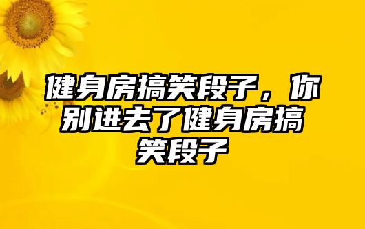 健身房搞笑段子，你別進(jìn)去了健身房搞笑段子