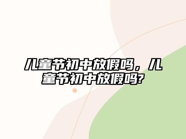 兒童節(jié)初中放假嗎，兒童節(jié)初中放假嗎?