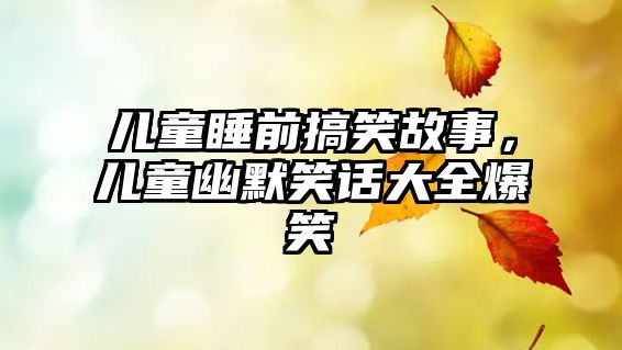 兒童睡前搞笑故事，兒童幽默笑話大全爆笑