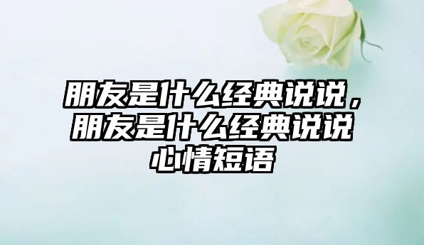 朋友是什么經(jīng)典說說，朋友是什么經(jīng)典說說心情短語