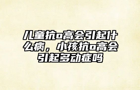 兒童抗o高會引起什么病，小孩抗o高會引起多動癥嗎