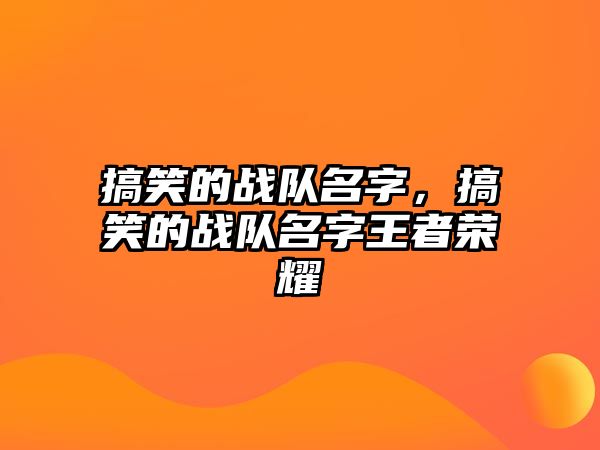 搞笑的戰(zhàn)隊(duì)名字，搞笑的戰(zhàn)隊(duì)名字王者榮耀