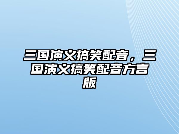 三國演義搞笑配音，三國演義搞笑配音方言版