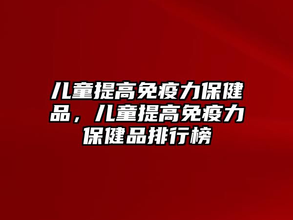 兒童提高免疫力保健品，兒童提高免疫力保健品排行榜