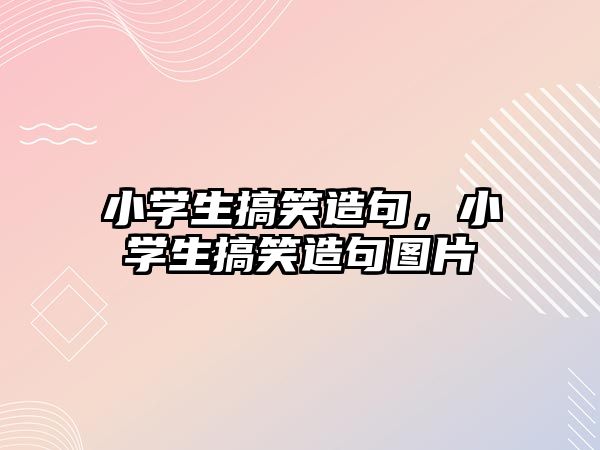 小學生搞笑造句，小學生搞笑造句圖片