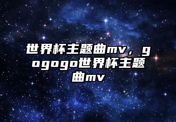 世界杯主題曲mv，gogogo世界杯主題曲mv