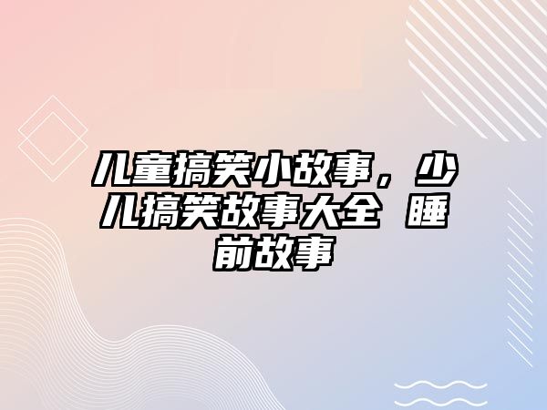 兒童搞笑小故事，少兒搞笑故事大全 睡前故事