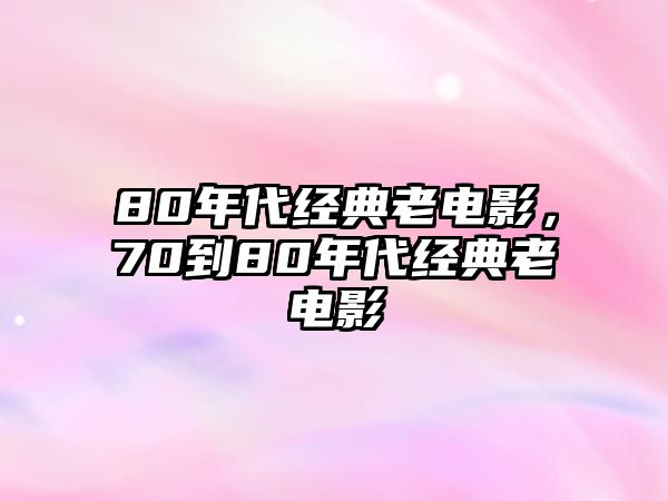 80年代經(jīng)典老電影，70到80年代經(jīng)典老電影