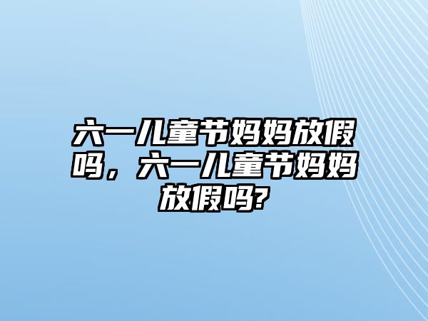 六一兒童節(jié)媽媽放假嗎，六一兒童節(jié)媽媽放假嗎?