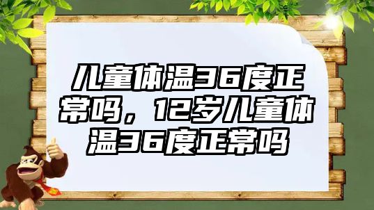 兒童體溫36度正常嗎，12歲兒童體溫36度正常嗎