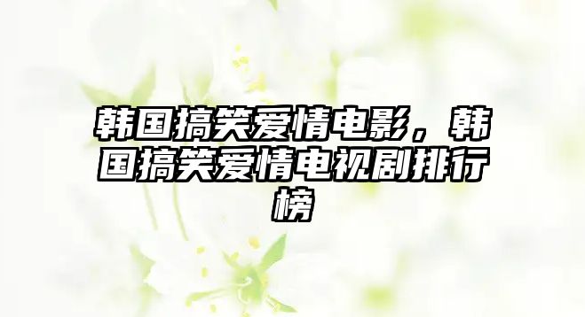 韓國(guó)搞笑愛情電影，韓國(guó)搞笑愛情電視劇排行榜