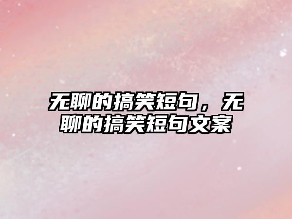 無(wú)聊的搞笑短句，無(wú)聊的搞笑短句文案