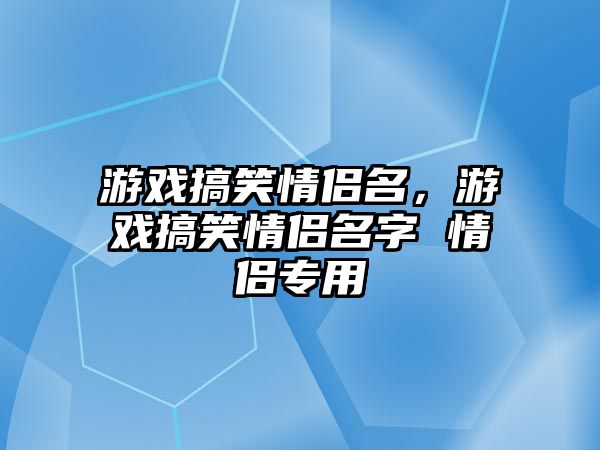 游戲搞笑情侶名，游戲搞笑情侶名字 情侶專用