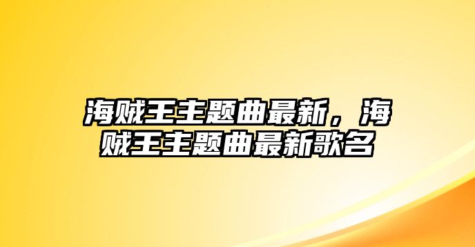 海賊王主題曲最新，海賊王主題曲最新歌名