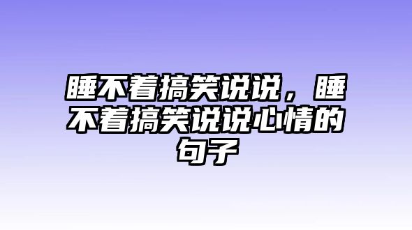 睡不著搞笑說說，睡不著搞笑說說心情的句子