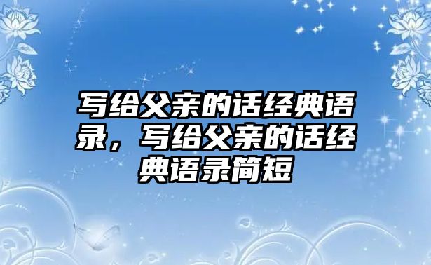 寫給父親的話經(jīng)典語錄，寫給父親的話經(jīng)典語錄簡短