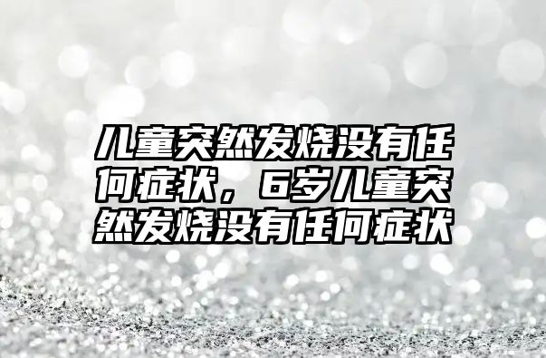 兒童突然發(fā)燒沒有任何癥狀，6歲兒童突然發(fā)燒沒有任何癥狀