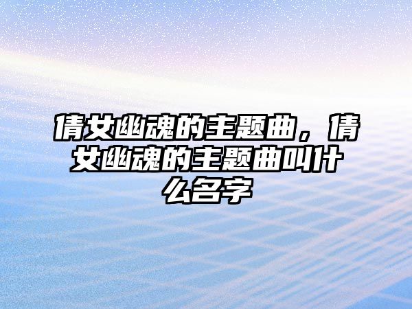 倩女幽魂的主題曲，倩女幽魂的主題曲叫什么名字