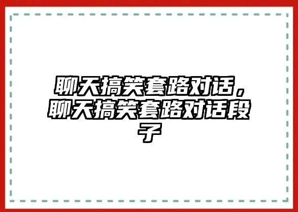 聊天搞笑套路對話，聊天搞笑套路對話段子