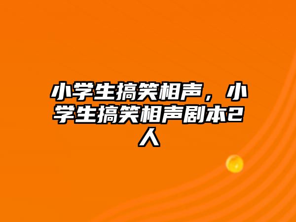 小學(xué)生搞笑相聲，小學(xué)生搞笑相聲劇本2人