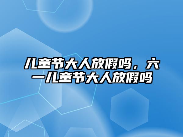 兒童節(jié)大人放假嗎，六一兒童節(jié)大人放假嗎