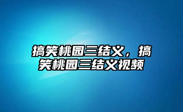 搞笑桃園三結(jié)義，搞笑桃園三結(jié)義視頻